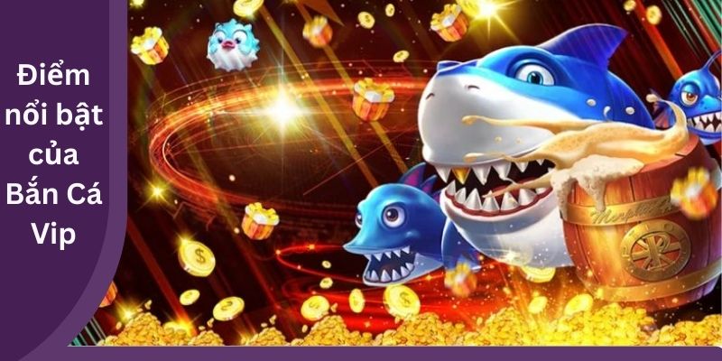 Điểm nổi bật của Bắn Cá Vip
