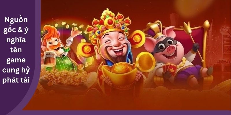 Nguồn gốc & ý nghĩa tên game cung hỷ phát tài