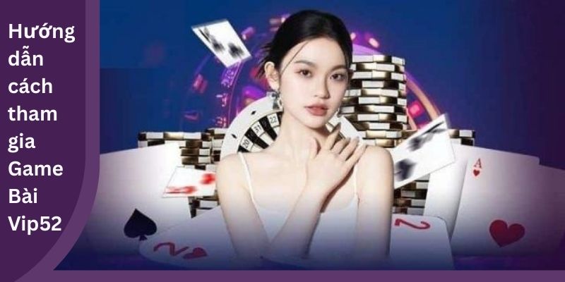 Hướng dẫn cách tham gia Game Bài Vip52