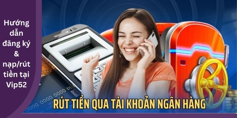 Hướng dẫn đăng ký & nạp/rút tiền tại Vip52