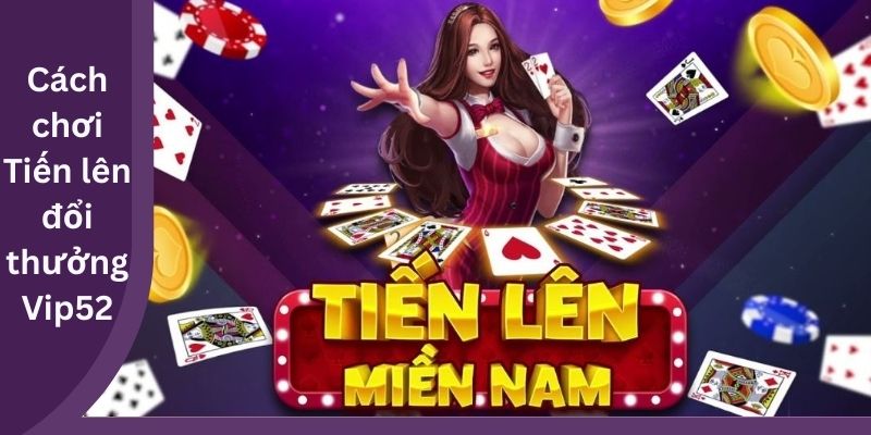 Cách chơi Tiến lên đổi thưởng Vip52